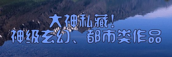 大神私藏！神级玄幻、都市类作品